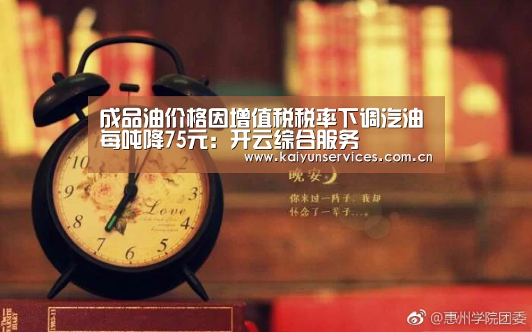 成品油价格因增值税税率下调汽油每吨降75元:开云综合服务(图2) 开云权威入口