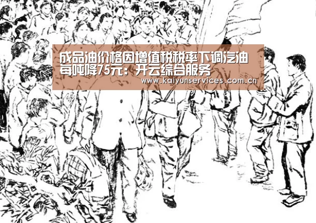 成品油价格因增值税税率下调汽油每吨降75元:开云综合服务(图4) 开云综合服务