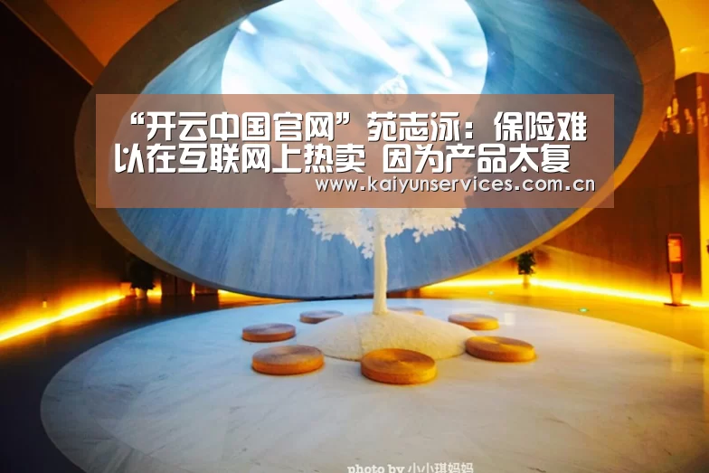 “开云中国官网”苑志泳:保险难以在互联网上热卖 因为产品太复杂(图1) 开云权威入口