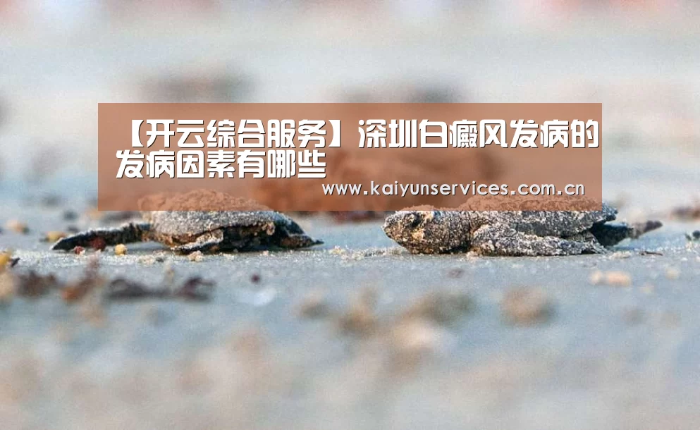 【开云综合服务】深圳白癜风发病的发病因素有哪些(图2) 开云综合服务